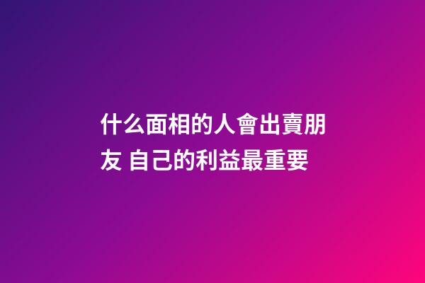 什么面相的人會出賣朋友 自己的利益最重要